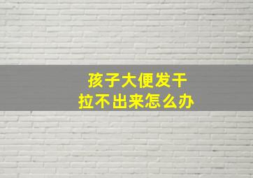 孩子大便发干拉不出来怎么办