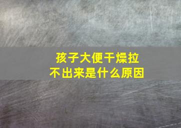 孩子大便干燥拉不出来是什么原因