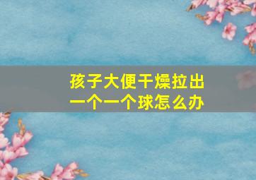 孩子大便干燥拉出一个一个球怎么办