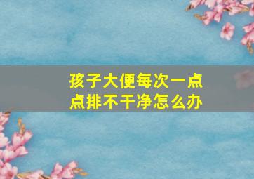 孩子大便每次一点点排不干净怎么办