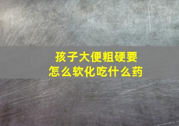 孩子大便粗硬要怎么软化吃什么药