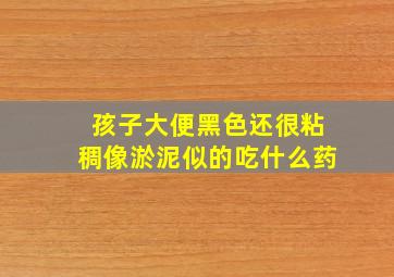 孩子大便黑色还很粘稠像淤泥似的吃什么药