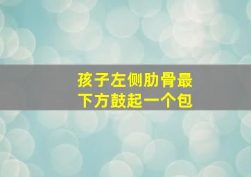 孩子左侧肋骨最下方鼓起一个包