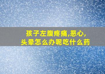 孩子左腹疼痛,恶心,头晕怎么办呢吃什么药