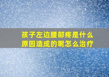 孩子左边腰部疼是什么原因造成的呢怎么治疗