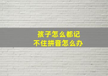 孩子怎么都记不住拼音怎么办