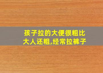 孩子拉的大便很粗比大人还粗,经常拉裤子