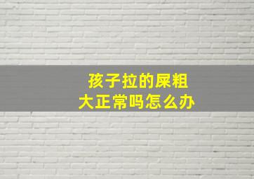 孩子拉的屎粗大正常吗怎么办