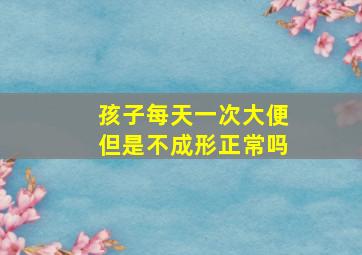 孩子每天一次大便但是不成形正常吗