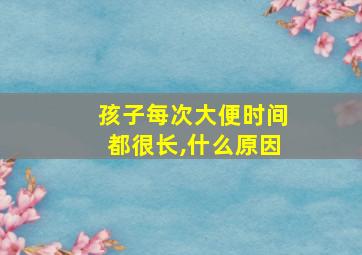 孩子每次大便时间都很长,什么原因