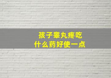 孩子睾丸疼吃什么药好使一点