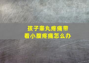 孩子睾丸疼痛带着小腹疼痛怎么办