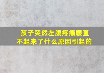 孩子突然左腹疼痛腰直不起来了什么原因引起的