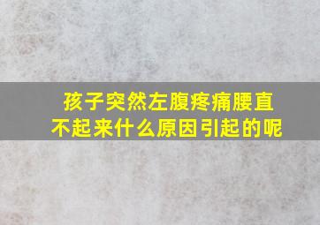 孩子突然左腹疼痛腰直不起来什么原因引起的呢