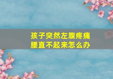 孩子突然左腹疼痛腰直不起来怎么办