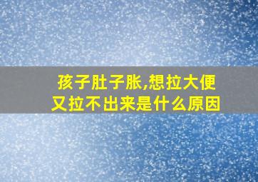 孩子肚子胀,想拉大便又拉不出来是什么原因