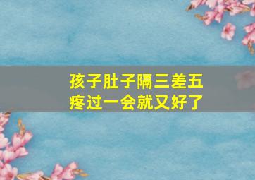 孩子肚子隔三差五疼过一会就又好了