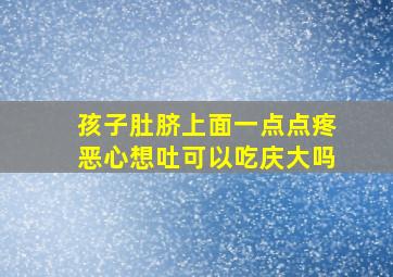 孩子肚脐上面一点点疼恶心想吐可以吃庆大吗