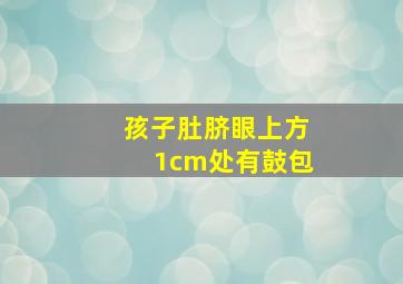 孩子肚脐眼上方1cm处有鼓包