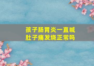 孩子肠胃炎一直喊肚子痛发烧正常吗