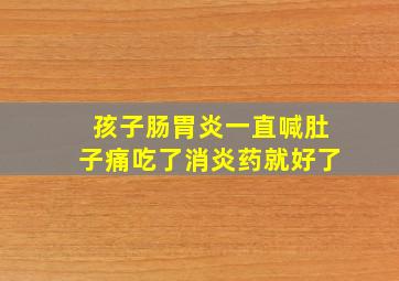 孩子肠胃炎一直喊肚子痛吃了消炎药就好了