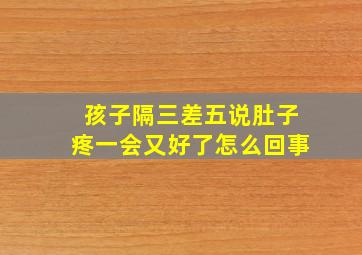 孩子隔三差五说肚子疼一会又好了怎么回事