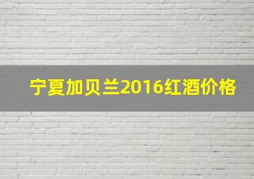 宁夏加贝兰2016红酒价格