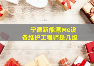 宁德新能源Me设备维护工程师是几级