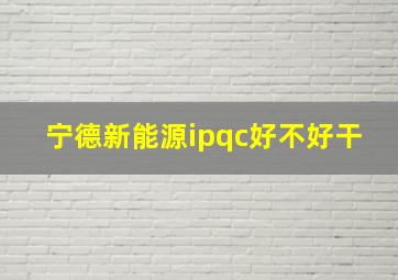 宁德新能源ipqc好不好干