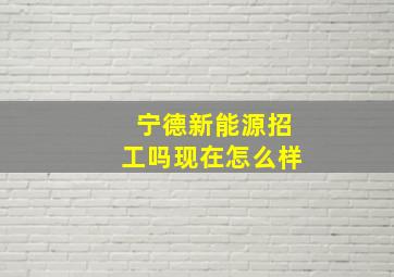 宁德新能源招工吗现在怎么样