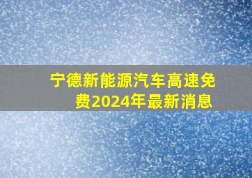 宁德新能源汽车高速免费2024年最新消息