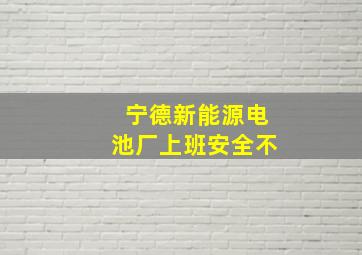 宁德新能源电池厂上班安全不