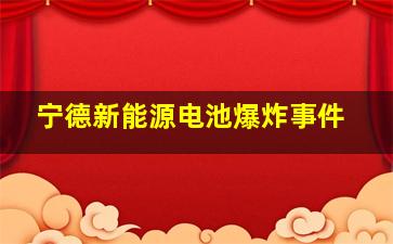 宁德新能源电池爆炸事件