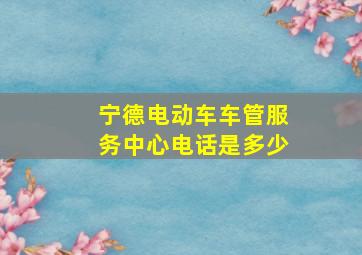 宁德电动车车管服务中心电话是多少