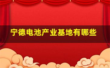 宁德电池产业基地有哪些