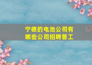 宁德的电池公司有哪些公司招聘普工