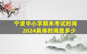 宁波中小学期末考试时间2024具体时间是多少