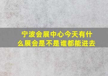 宁波会展中心今天有什么展会是不是谁都能进去