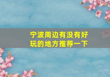 宁波周边有没有好玩的地方推荐一下