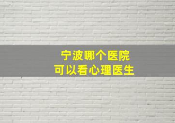 宁波哪个医院可以看心理医生