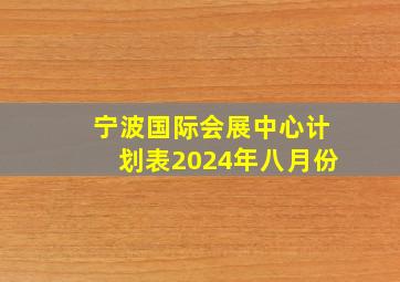 宁波国际会展中心计划表2024年八月份