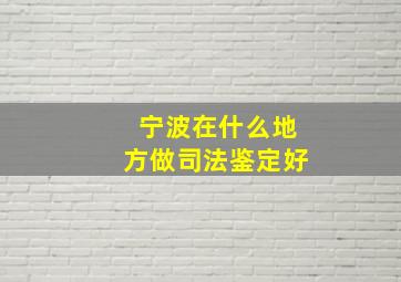 宁波在什么地方做司法鉴定好