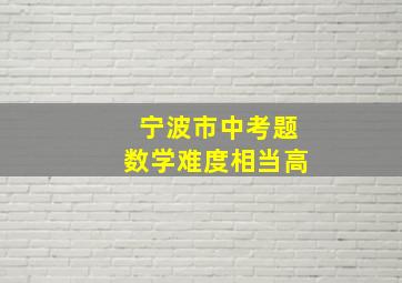 宁波市中考题数学难度相当高