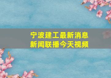 宁波建工最新消息新闻联播今天视频