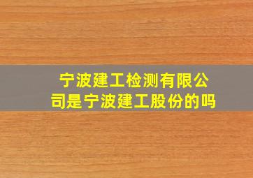 宁波建工检测有限公司是宁波建工股份的吗