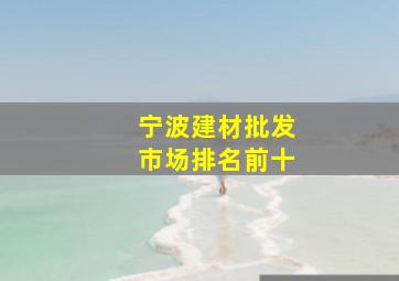 宁波建材批发市场排名前十