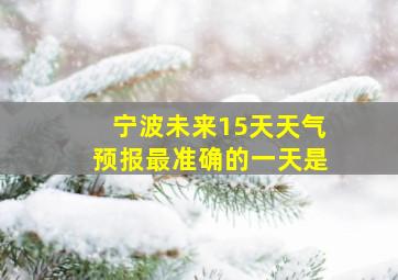 宁波未来15天天气预报最准确的一天是