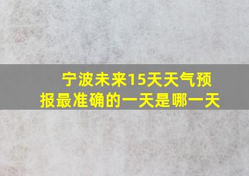 宁波未来15天天气预报最准确的一天是哪一天