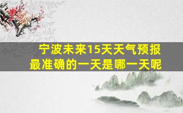 宁波未来15天天气预报最准确的一天是哪一天呢