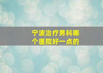 宁波治疗男科哪个医院好一点的